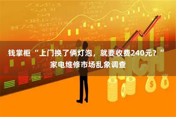 钱掌柜 “上门换了俩灯泡，就要收费240元？” 家电维修市场乱象调查