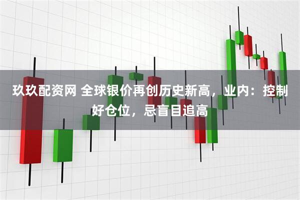 玖玖配资网 全球银价再创历史新高，业内：控制好仓位，忌盲目追高