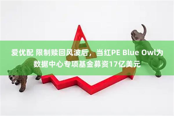 爱优配 限制赎回风波后，当红PE Blue Owl为数据中心专项基金募资17亿美元