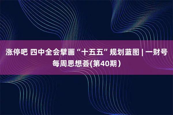 涨停吧 四中全会擘画“十五五”规划蓝图 | 一财号每周思想荟(第40期）