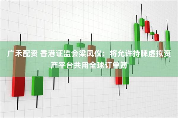 广禾配资 香港证监会梁凤仪：将允许持牌虚拟资产平台共用全球订单簿