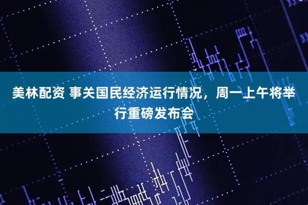 美林配资 事关国民经济运行情况，周一上午将举行重磅发布会