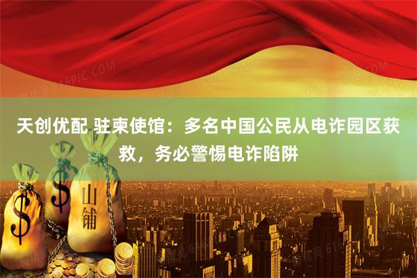 天创优配 驻柬使馆：多名中国公民从电诈园区获救，务必警惕电诈陷阱