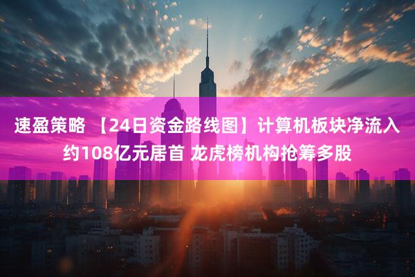 速盈策略 【24日资金路线图】计算机板块净流入约108亿元居首 龙虎榜机构抢筹多股