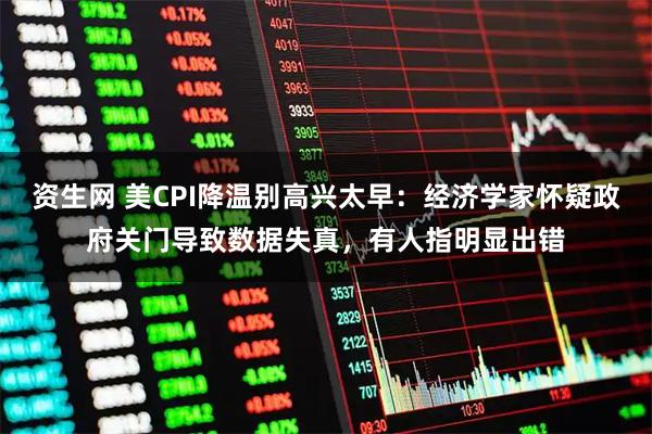资生网 美CPI降温别高兴太早：经济学家怀疑政府关门导致数据失真，有人指明显出错