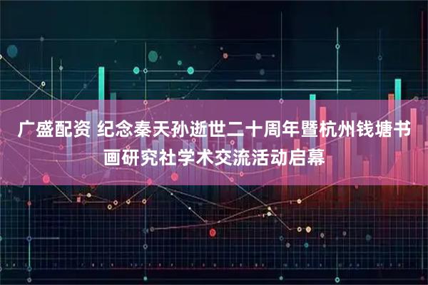 广盛配资 纪念秦天孙逝世二十周年暨杭州钱塘书画研究社学术交流活动启幕