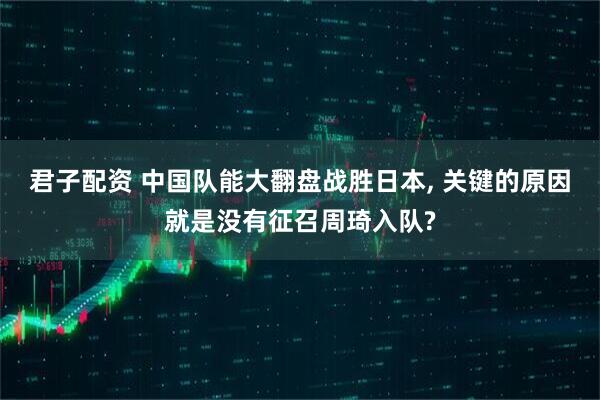 君子配资 中国队能大翻盘战胜日本, 关键的原因就是没有征召周琦入队?