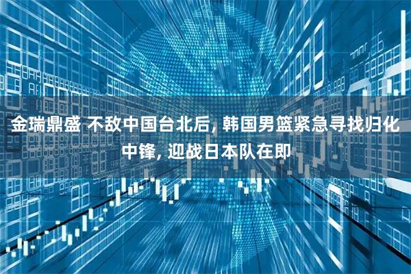 金瑞鼎盛 不敌中国台北后, 韩国男篮紧急寻找归化中锋, 迎战日本队在即