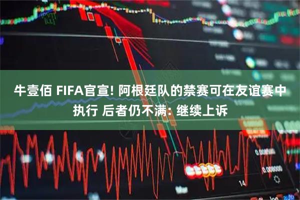 牛壹佰 FIFA官宣! 阿根廷队的禁赛可在友谊赛中执行 后者仍不满: 继续上诉